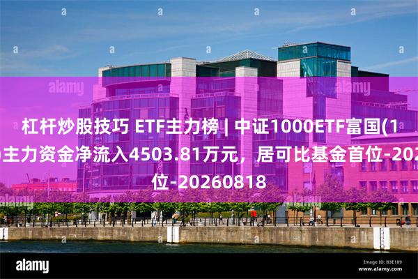 杠杆炒股技巧 ETF主力榜 | 中证1000ETF富国(159629)主力资金净流入4503.81万元，居可比基金首位-20260818