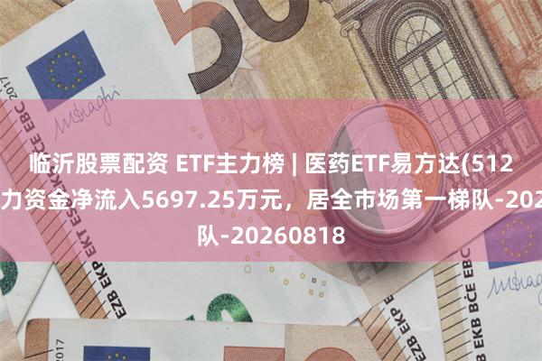临沂股票配资 ETF主力榜 | 医药ETF易方达(512010)主力资金净流入5697.25万元，居全市场第一梯队-20260818