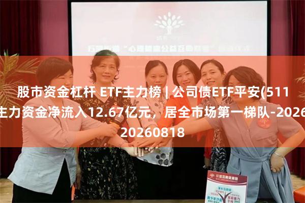 股市资金杠杆 ETF主力榜 | 公司债ETF平安(511030)主力资金净流入12.67亿元，居全市场第一梯队-20260818