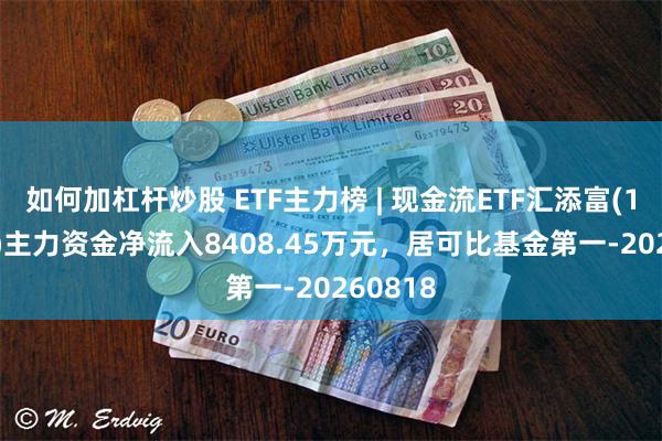 如何加杠杆炒股 ETF主力榜 | 现金流ETF汇添富(159276)主力资金净流入8408.45万元，居可比基金第一-20260818