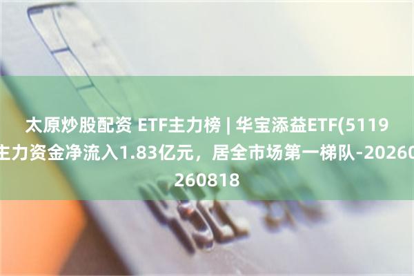 太原炒股配资 ETF主力榜 | 华宝添益ETF(511990)主力资金净流入1.83亿元，居全市场第一梯队-20260818