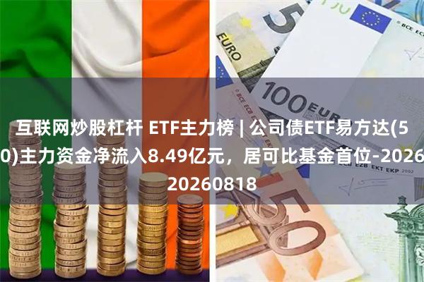 互联网炒股杠杆 ETF主力榜 | 公司债ETF易方达(511110)主力资金净流入8.49亿元，居可比基金首位-20260818