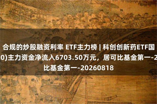 合规的炒股融资利率 ETF主力榜 | 科创创新药ETF国泰(589720)主力资金净流入6703.50万元，居可比基金第一-20260818