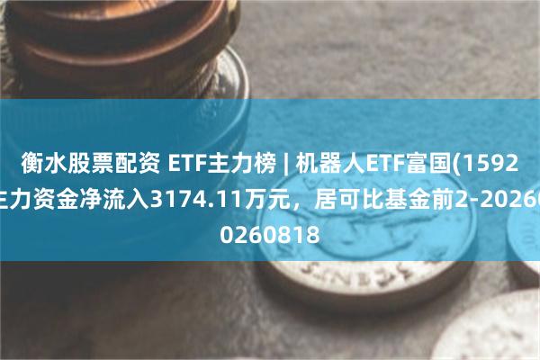 衡水股票配资 ETF主力榜 | 机器人ETF富国(159272)主力资金净流入3174.11万元，居可比基金前2-20260818