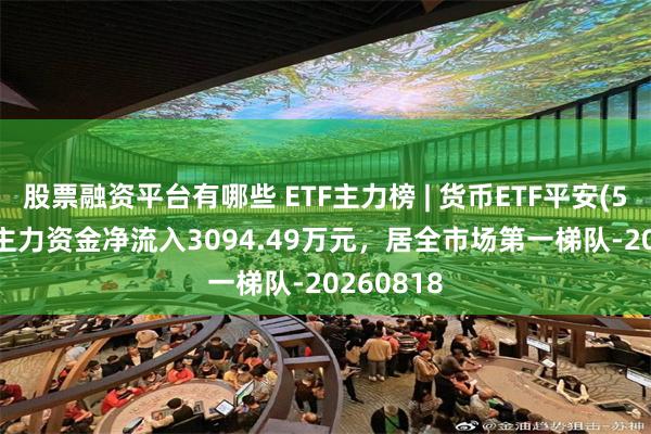 股票融资平台有哪些 ETF主力榜 | 货币ETF平安(511700)主力资金净流入3094.49万元，居全市场第一梯队-20260818