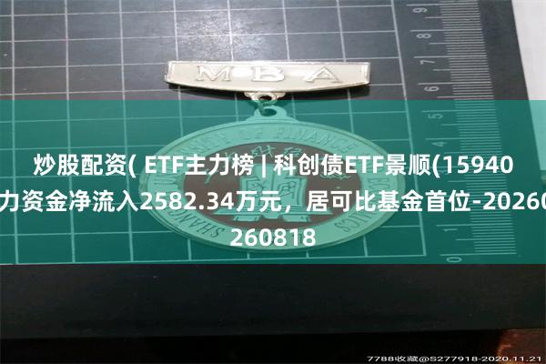炒股配资( ETF主力榜 | 科创债ETF景顺(159400)主力资金净流入2582.34万元，居可比基金首位-20260818