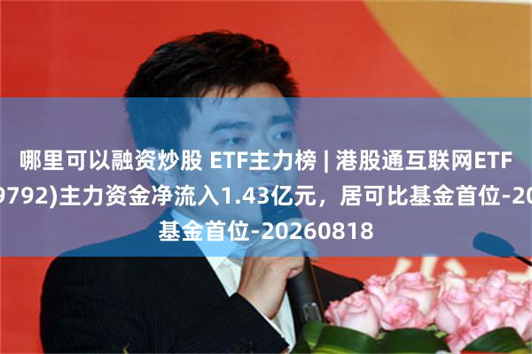 哪里可以融资炒股 ETF主力榜 | 港股通互联网ETF富国(159792)主力资金净流入1.43亿元，居可比基金首位-20260818