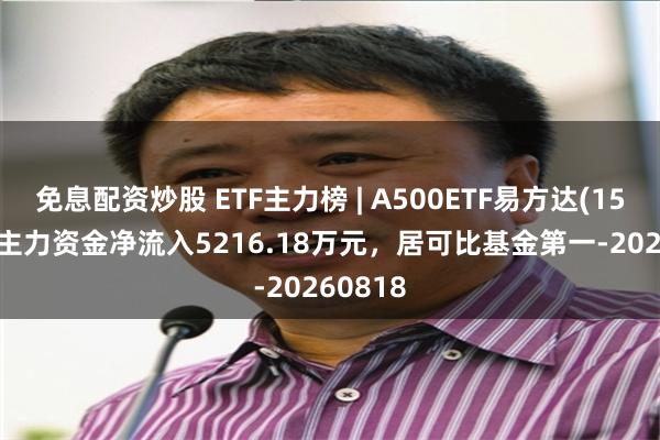 免息配资炒股 ETF主力榜 | A500ETF易方达(159361)主力资金净流入5216.18万元，居可比基金第一-20260818