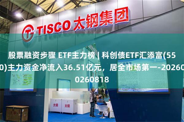 股票融资步骤 ETF主力榜 | 科创债ETF汇添富(551520)主力资金净流入36.51亿元，居全市场第一-20260818