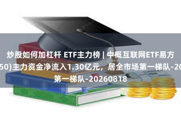 炒股如何加杠杆 ETF主力榜 | 中概互联网ETF易方达(513050)主力资金净流入1.30亿元，居全市场第一梯队-20260818
