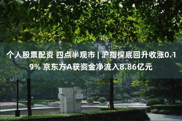 个人股票配资 四点半观市 | 沪指探底回升收涨0.19% 京东方A获资金净流入8.86亿元
