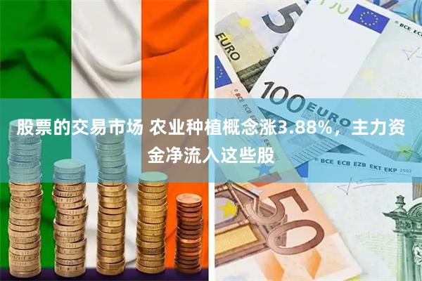 股票的交易市场 农业种植概念涨3.88%，主力资金净流入这些股