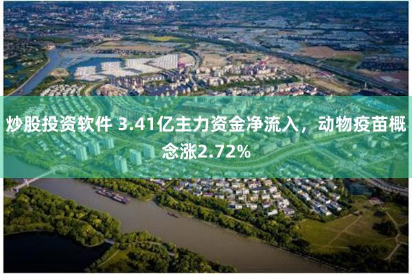 炒股投资软件 3.41亿主力资金净流入，动物疫苗概念涨2.72%