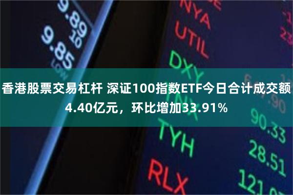 香港股票交易杠杆 深证100指数ETF今日合计成交额4.40亿元，环比增加33.91%
