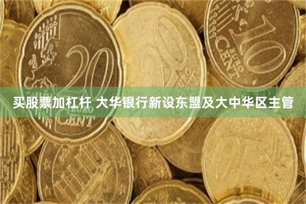 买股票加杠杆 大华银行新设东盟及大中华区主管