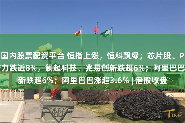 国内股票配资平台 恒指上涨，恒科飘绿；芯片股、PCB概念下挫，华虹宏力跌近8%，澜起科技、兆易创新跌超6%；阿里巴巴涨超3.6% | 港股收盘