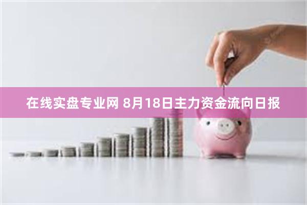 在线实盘专业网 8月18日主力资金流向日报