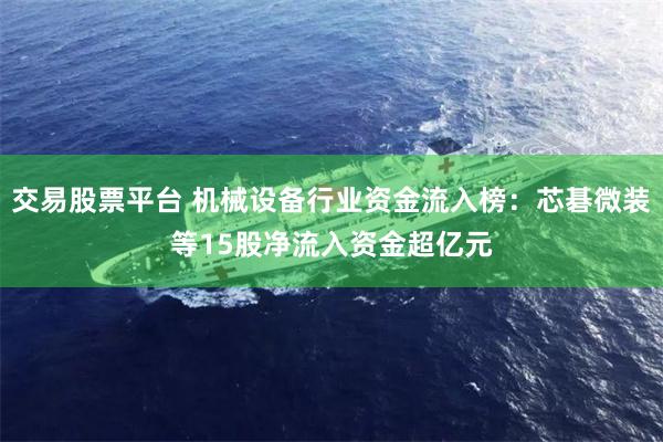 交易股票平台 机械设备行业资金流入榜：芯碁微装等15股净流入资金超亿元