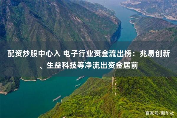 配资炒股中心入 电子行业资金流出榜：兆易创新、生益科技等净流出资金居前