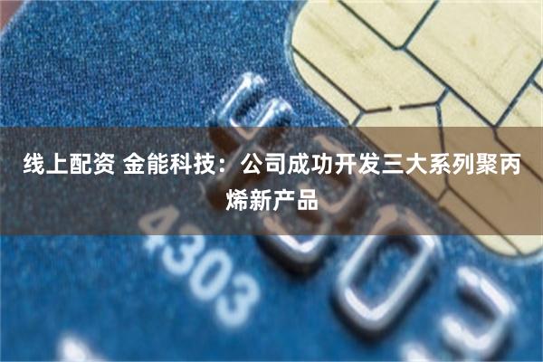 线上配资 金能科技：公司成功开发三大系列聚丙烯新产品