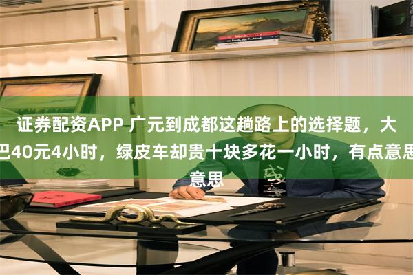 证券配资APP 广元到成都这趟路上的选择题，大巴40元4小时，绿皮车却贵十块多花一小时，有点意思