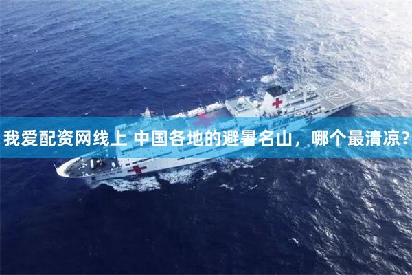 我爱配资网线上 中国各地的避暑名山，哪个最清凉？