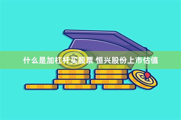 什么是加杠杆买股票 恒兴股份上市估值