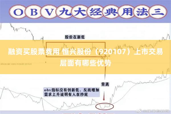 融资买股票费用 恒兴股份（920107）上市交易层面有哪些优势