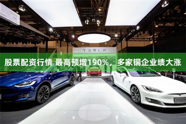 股票配资行情 最高预增190%，多家铜企业绩大涨