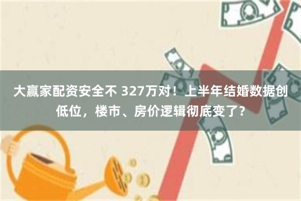 大赢家配资安全不 327万对！上半年结婚数据创低位，楼市、房价逻辑彻底变了？
