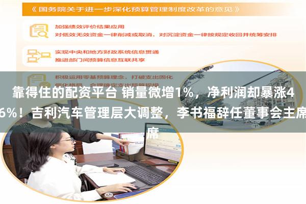 靠得住的配资平台 销量微增1%，净利润却暴涨46%！吉利汽车管理层大调整，李书福辞任董事会主席
