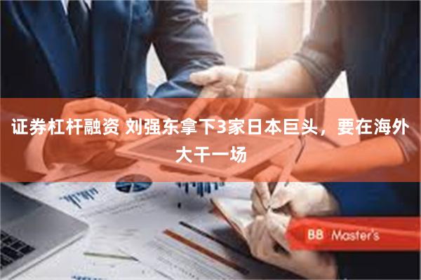 证券杠杆融资 刘强东拿下3家日本巨头，要在海外大干一场