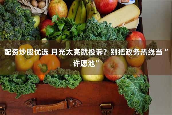 配资炒股优选 月光太亮就投诉？别把政务热线当“许愿池”