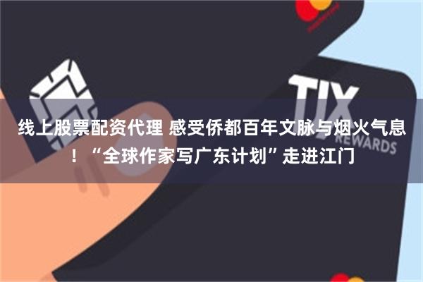 线上股票配资代理 感受侨都百年文脉与烟火气息！“全球作家写广东计划”走进江门