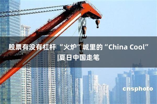 股票有没有杠杆 “火炉”城里的“China Cool”|夏日中国走笔