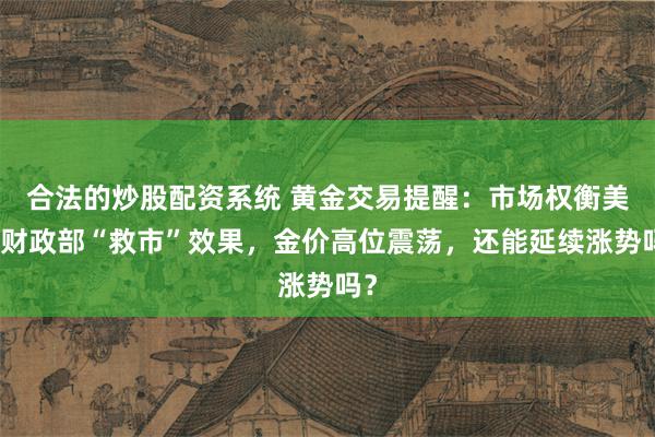 合法的炒股配资系统 黄金交易提醒：市场权衡美国财政部“救市”效果，金价高位震荡，还能延续涨势吗？