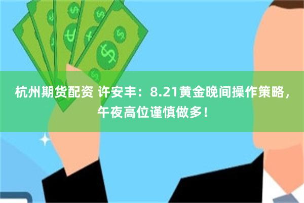 杭州期货配资 许安丰：8.21黄金晚间操作策略，午夜高位谨慎做多！