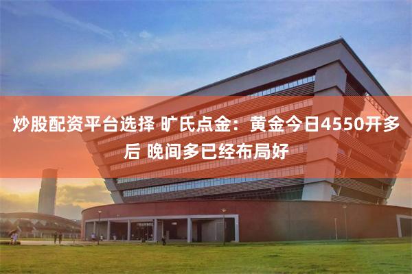 炒股配资平台选择 旷氏点金：黄金今日4550开多后 晚间多已经布局好
