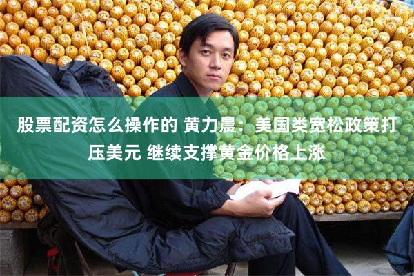 股票配资怎么操作的 黄力晨：美国类宽松政策打压美元 继续支撑黄金价格上涨