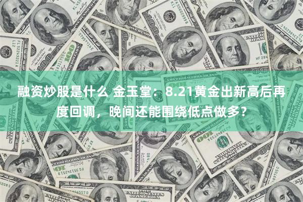 融资炒股是什么 金玉堂：8.21黄金出新高后再度回调，晚间还能围绕低点做多？