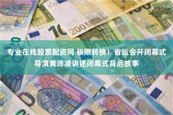 专业在线股票配资网 极限转换！省运会开闭幕式导演黄沛凌讲述闭幕式背后故事