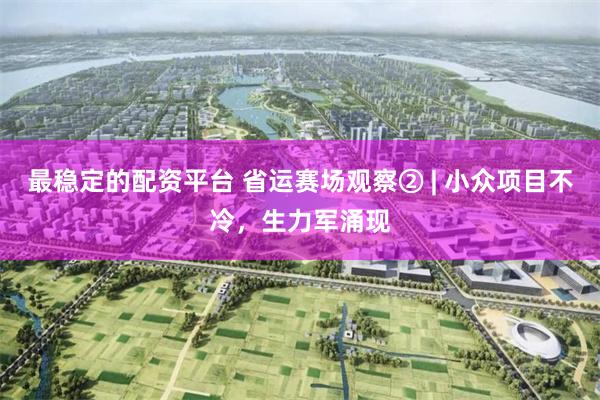最稳定的配资平台 省运赛场观察② | 小众项目不冷，生力军涌现
