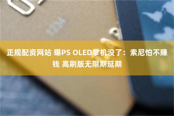 正规配资网站 曝PS OLED掌机没了：索尼怕不赚钱 高刷版无限期延期