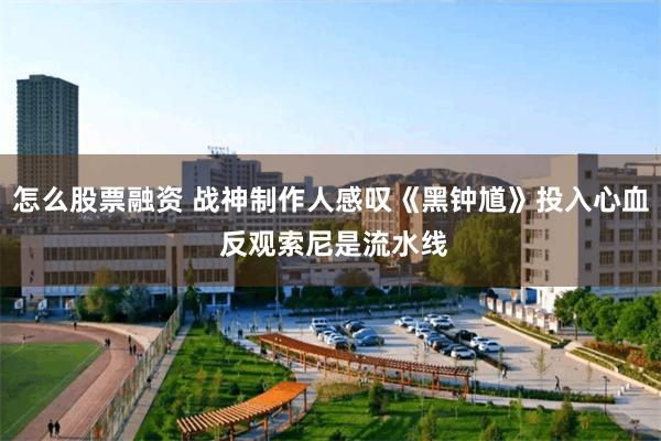 怎么股票融资 战神制作人感叹《黑钟馗》投入心血 反观索尼是流水线
