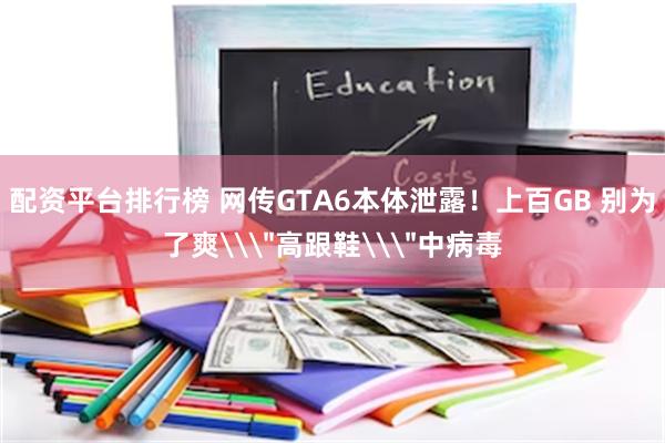 配资平台排行榜 网传GTA6本体泄露！上百GB 别为了爽\＂高跟鞋\＂中病毒