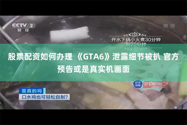 股票配资如何办理 《GTA6》泄露细节被扒 官方预告或是真实机画面