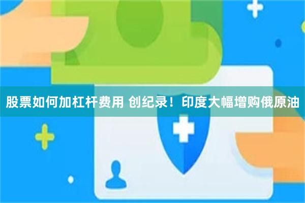 股票如何加杠杆费用 创纪录！印度大幅增购俄原油