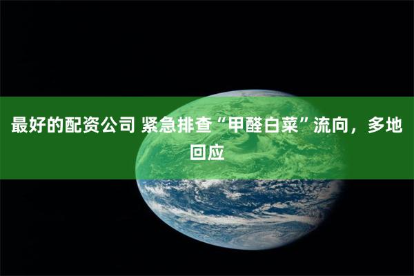 最好的配资公司 紧急排查“甲醛白菜”流向，多地回应