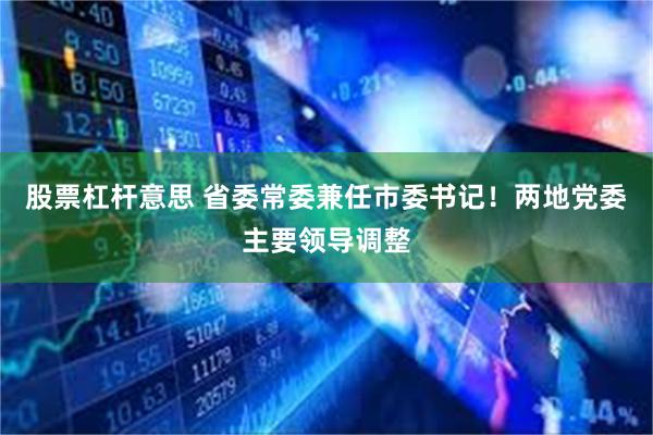 股票杠杆意思 省委常委兼任市委书记！两地党委主要领导调整