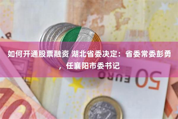 如何开通股票融资 湖北省委决定：省委常委彭勇，任襄阳市委书记